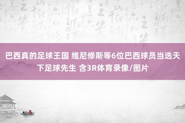 巴西真的足球王国 维尼修斯等6位巴西球员当选天下足球先生 含3R体育录像/图片