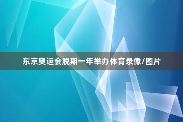 东京奥运会脱期一年举办体育录像/图片