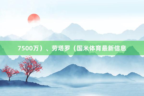 7500万）、劳塔罗（国米体育最新信息