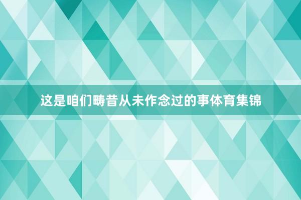 这是咱们畴昔从未作念过的事体育集锦