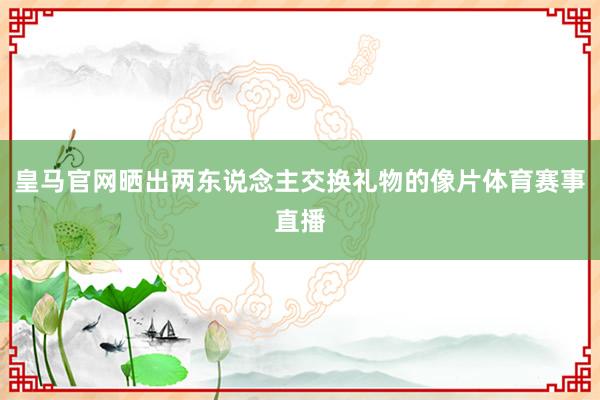 皇马官网晒出两东说念主交换礼物的像片体育赛事直播