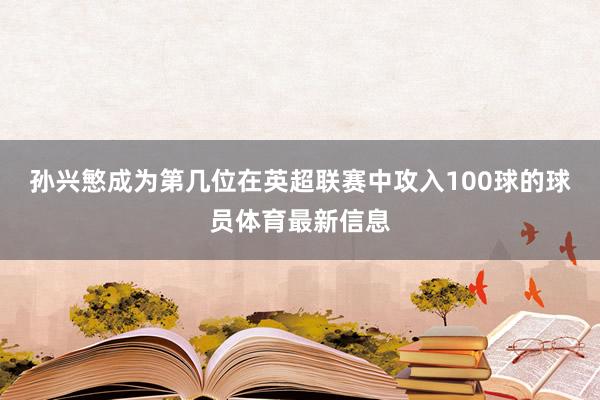 孙兴慜成为第几位在英超联赛中攻入100球的球员体育最新信息