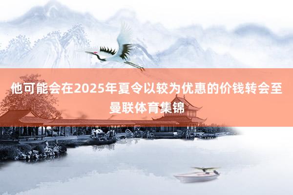 他可能会在2025年夏令以较为优惠的价钱转会至曼联体育集锦