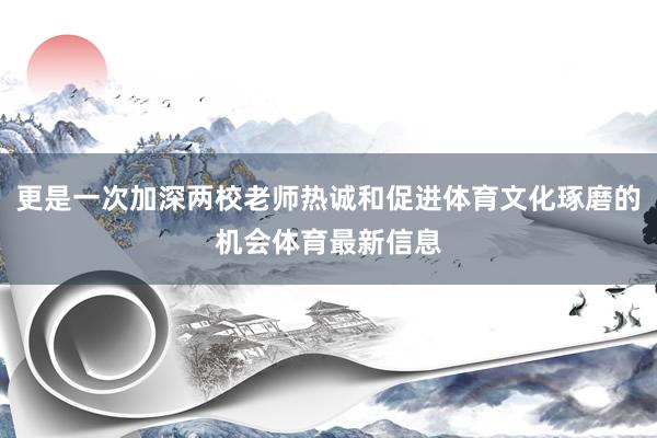 更是一次加深两校老师热诚和促进体育文化琢磨的机会体育最新信息