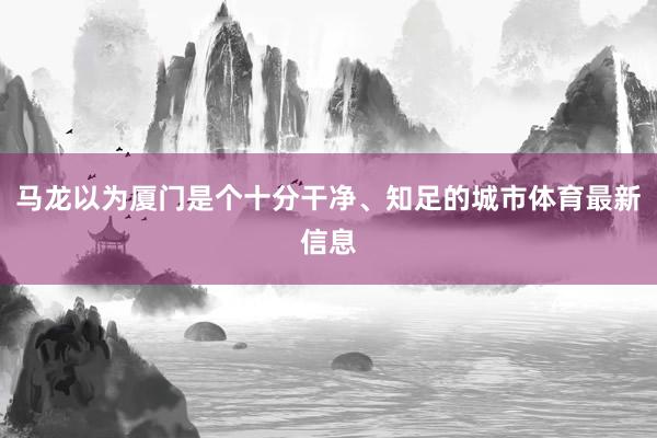 马龙以为厦门是个十分干净、知足的城市体育最新信息