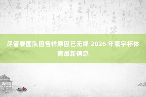 尽管泰国队因各样原因已无缘 2026 年寰宇杯体育最新信息