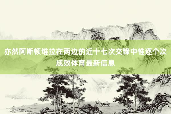 亦然阿斯顿维拉在两边的近十七次交锋中惟逐个次成效体育最新信息