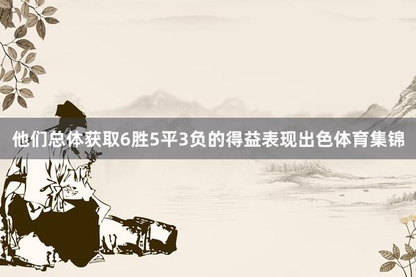 他们总体获取6胜5平3负的得益表现出色体育集锦