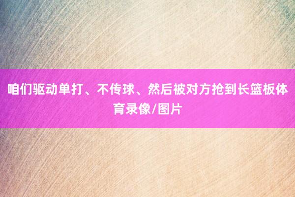 咱们驱动单打、不传球、然后被对方抢到长篮板体育录像/图片