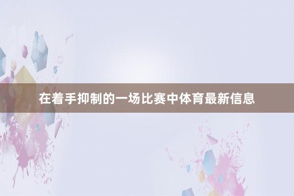 在着手抑制的一场比赛中体育最新信息