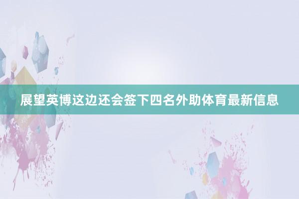 展望英博这边还会签下四名外助体育最新信息