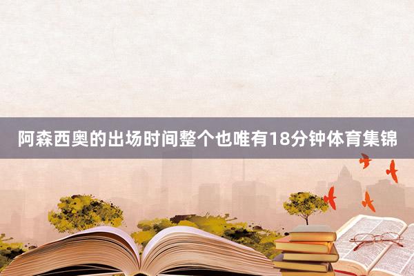 阿森西奥的出场时间整个也唯有18分钟体育集锦