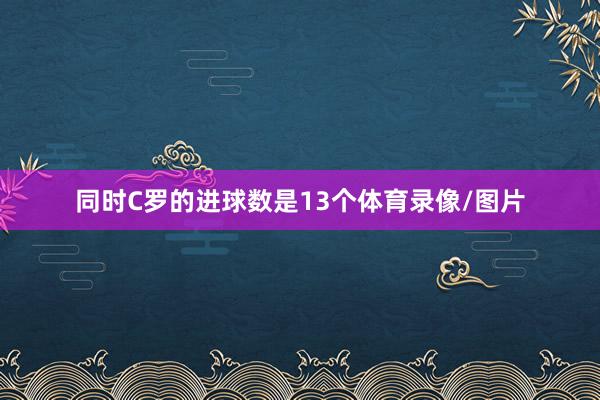 同时C罗的进球数是13个体育录像/图片