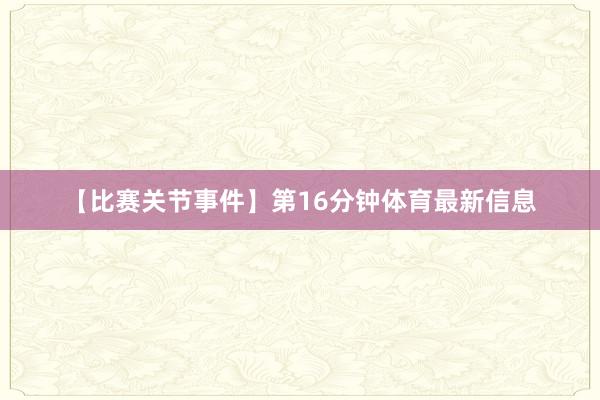 【比赛关节事件】第16分钟体育最新信息