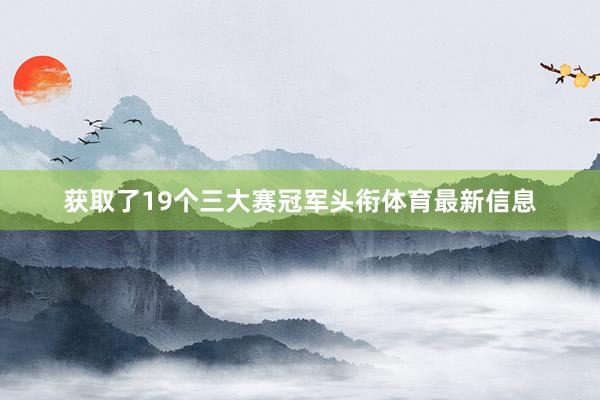 获取了19个三大赛冠军头衔体育最新信息