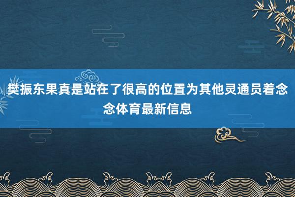 樊振东果真是站在了很高的位置为其他灵通员着念念体育最新信息