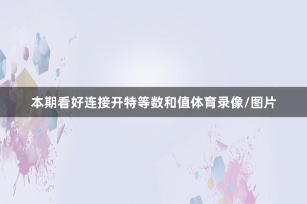 本期看好连接开特等数和值体育录像/图片