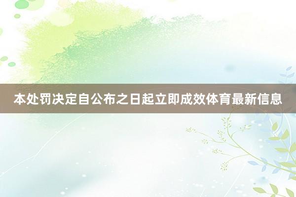 本处罚决定自公布之日起立即成效体育最新信息