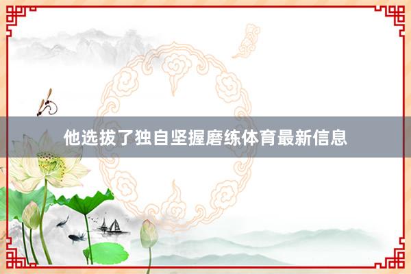 他选拔了独自坚握磨练体育最新信息