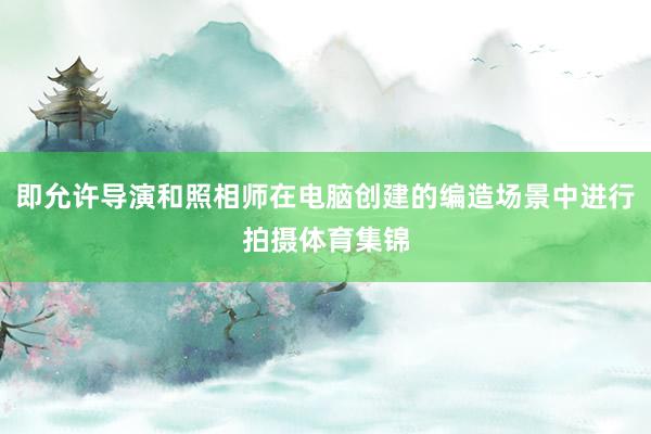 即允许导演和照相师在电脑创建的编造场景中进行拍摄体育集锦