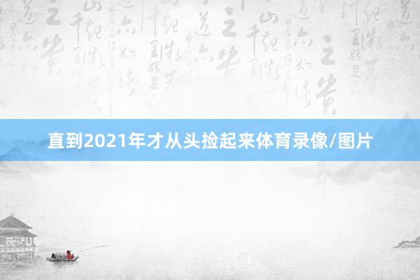 直到2021年才从头捡起来体育录像/图片