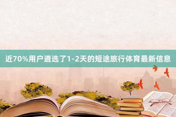 近70%用户遴选了1-2天的短途旅行体育最新信息