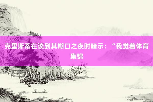 克里斯蒂在谈到其糊口之夜时暗示：“我觉着体育集锦