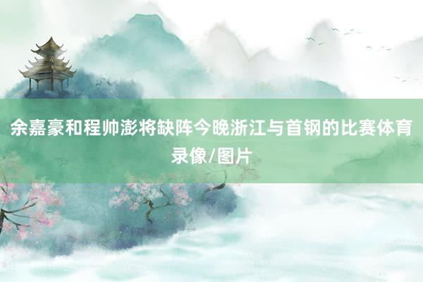 余嘉豪和程帅澎将缺阵今晚浙江与首钢的比赛体育录像/图片