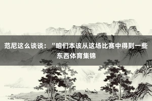 范尼这么谈谈：“咱们本该从这场比赛中得到一些东西体育集锦