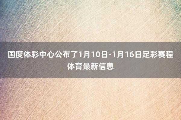 国度体彩中心公布了1月10日-1月16日足彩赛程体育最新信息