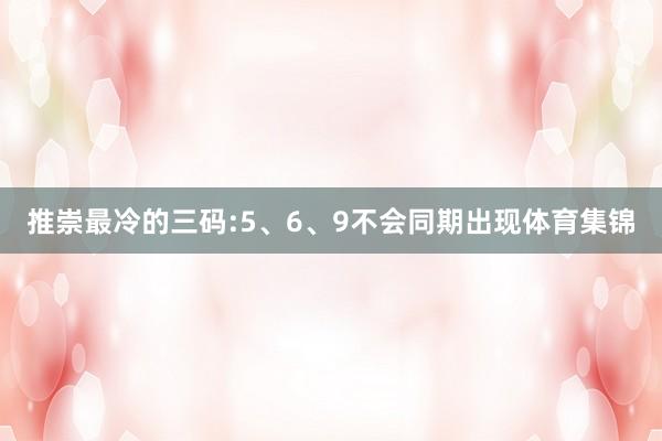 推崇最冷的三码:5、6、9不会同期出现体育集锦