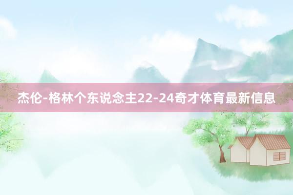 杰伦-格林个东说念主22-24奇才体育最新信息