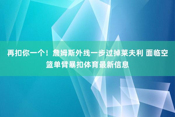 再扣你一个！詹姆斯外线一步过掉莱夫利 面临空篮单臂暴扣体育最新信息