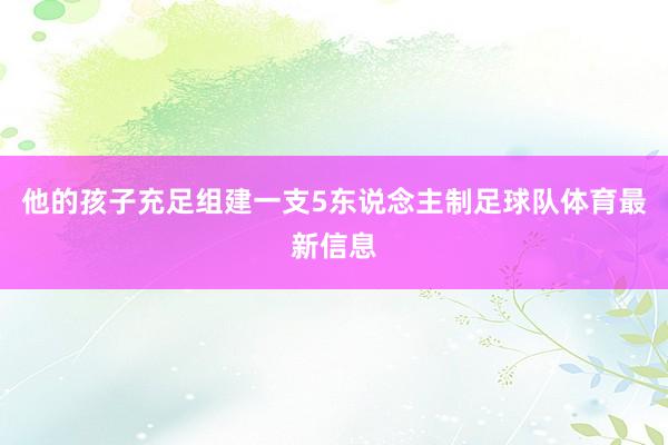 他的孩子充足组建一支5东说念主制足球队体育最新信息