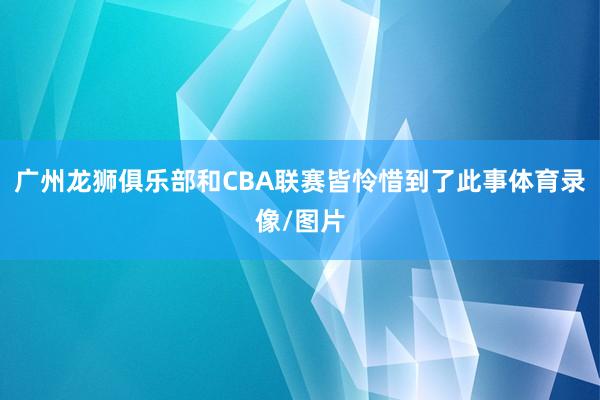 广州龙狮俱乐部和CBA联赛皆怜惜到了此事体育录像/图片