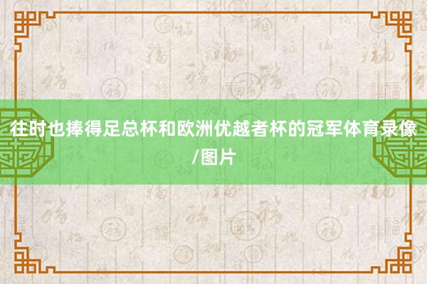 往时也捧得足总杯和欧洲优越者杯的冠军体育录像/图片