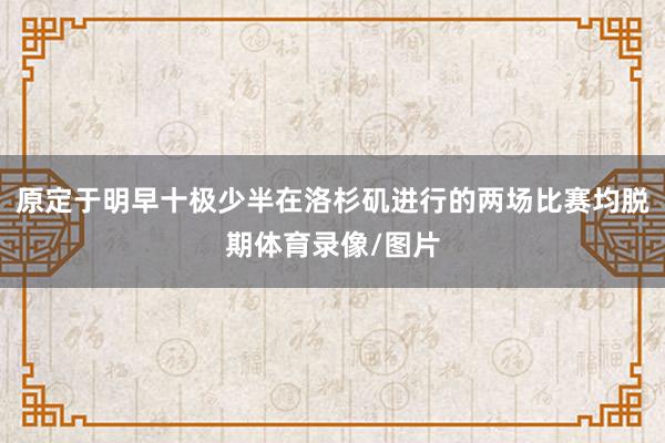 原定于明早十极少半在洛杉矶进行的两场比赛均脱期体育录像/图片