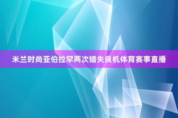 米兰时尚亚伯拉罕两次错失良机体育赛事直播