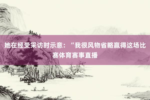 她在经受采访时示意：“我很风物省略赢得这场比赛体育赛事直播