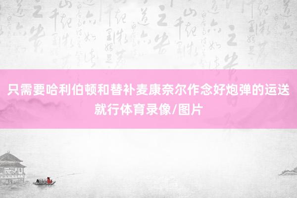 只需要哈利伯顿和替补麦康奈尔作念好炮弹的运送就行体育录像/图片