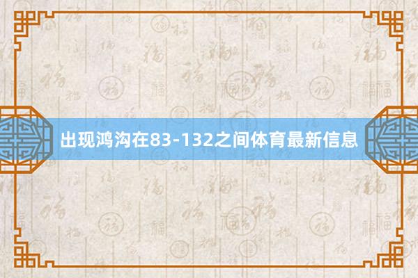 出现鸿沟在83-132之间体育最新信息