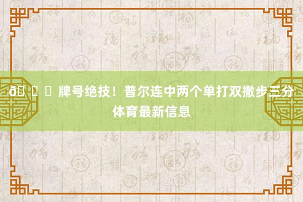 😏牌号绝技！普尔连中两个单打双撤步三分体育最新信息