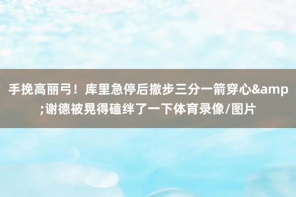 手挽高丽弓！库里急停后撤步三分一箭穿心&谢德被晃得磕绊了一下体育录像/图片