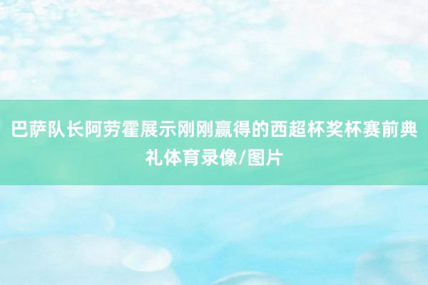 巴萨队长阿劳霍展示刚刚赢得的西超杯奖杯赛前典礼体育录像/图片