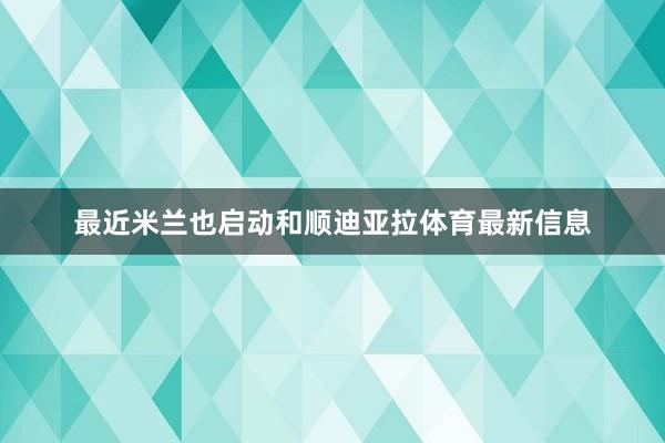 最近米兰也启动和顺迪亚拉体育最新信息