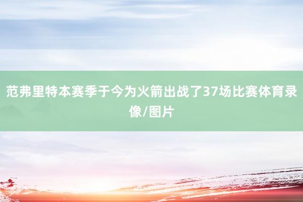 范弗里特本赛季于今为火箭出战了37场比赛体育录像/图片