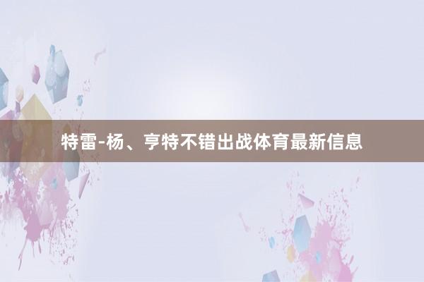 特雷-杨、亨特不错出战体育最新信息