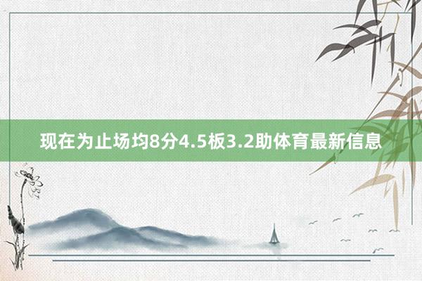 现在为止场均8分4.5板3.2助体育最新信息