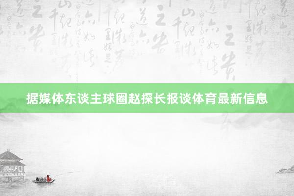 据媒体东谈主球圈赵探长报谈体育最新信息