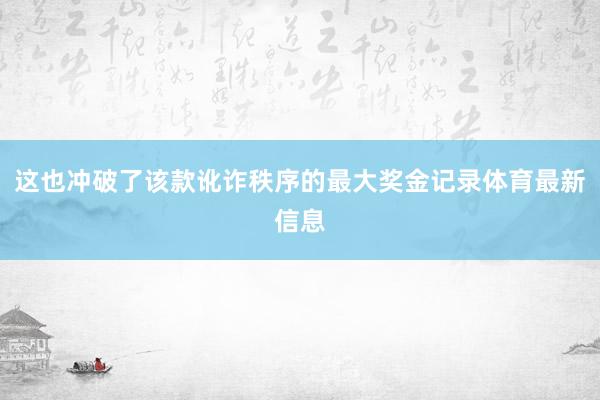 这也冲破了该款讹诈秩序的最大奖金记录体育最新信息